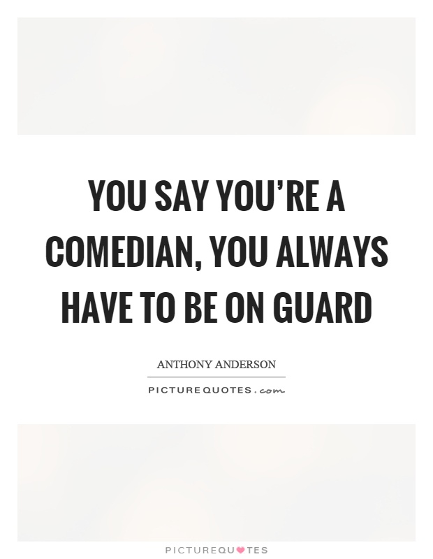 You say you're a comedian, you always have to be on guard Picture Quote #1