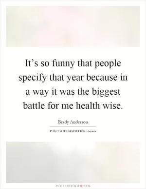 It’s so funny that people specify that year because in a way it was the biggest battle for me health wise Picture Quote #1
