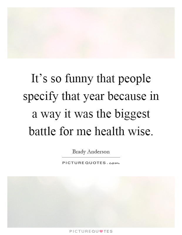 It's so funny that people specify that year because in a way it was the biggest battle for me health wise Picture Quote #1