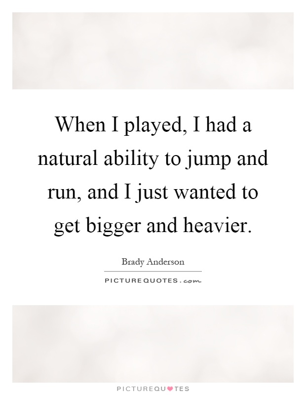 When I played, I had a natural ability to jump and run, and I just wanted to get bigger and heavier Picture Quote #1
