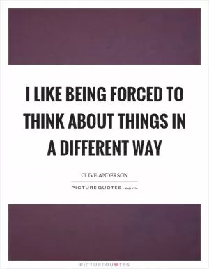 I like being forced to think about things in a different way Picture Quote #1