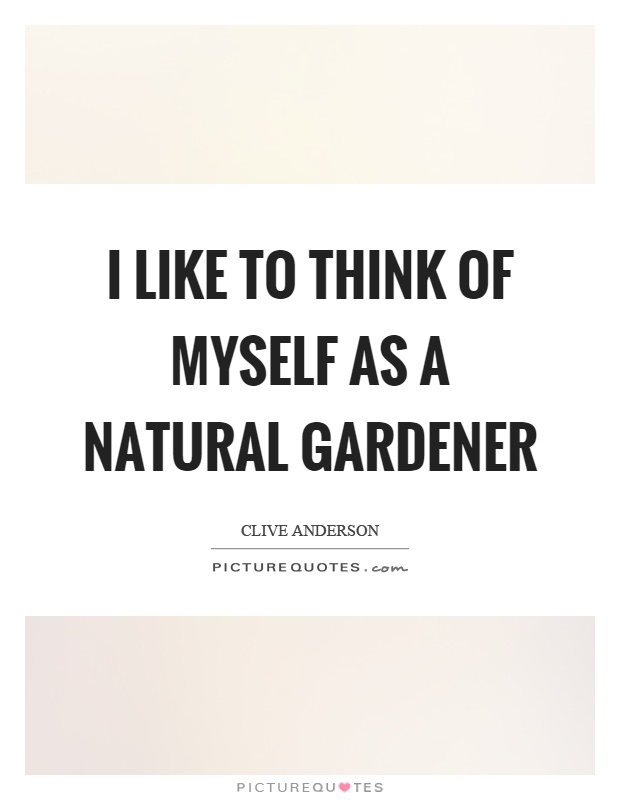 I like to think of myself as a natural gardener Picture Quote #1