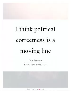 I think political correctness is a moving line Picture Quote #1