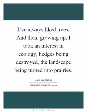 I’ve always liked trees. And then, growing up, I took an interest in ecology, hedges being destroyed, the landscape being turned into prairies Picture Quote #1