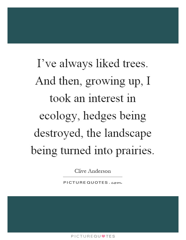 I've always liked trees. And then, growing up, I took an interest in ecology, hedges being destroyed, the landscape being turned into prairies Picture Quote #1