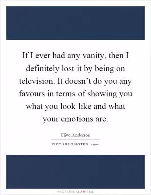 If I ever had any vanity, then I definitely lost it by being on television. It doesn’t do you any favours in terms of showing you what you look like and what your emotions are Picture Quote #1
