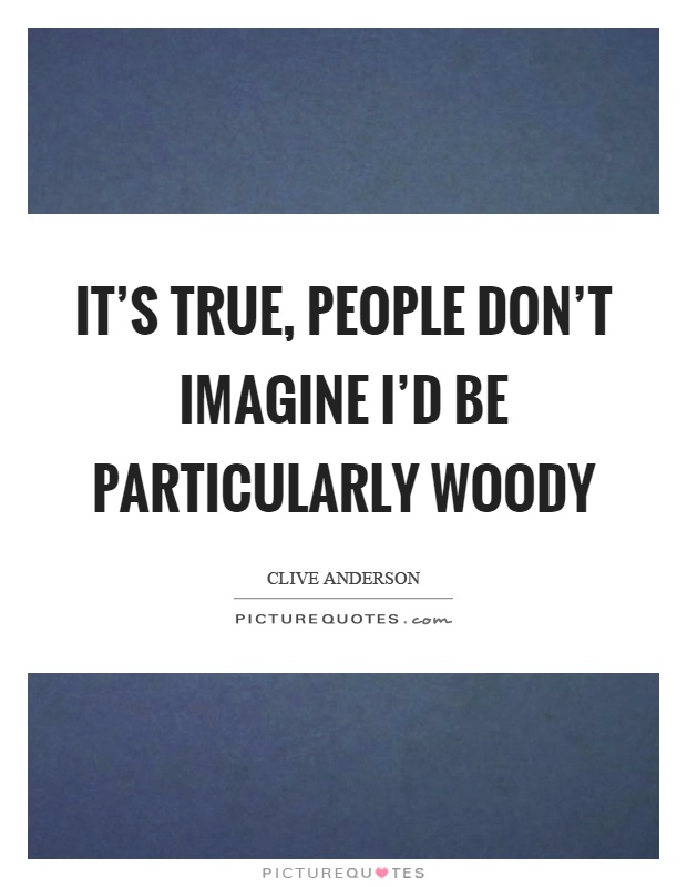 It's true, people don't imagine I'd be particularly woody Picture Quote #1