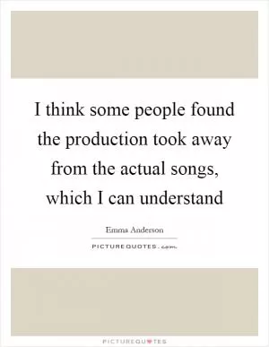 I think some people found the production took away from the actual songs, which I can understand Picture Quote #1