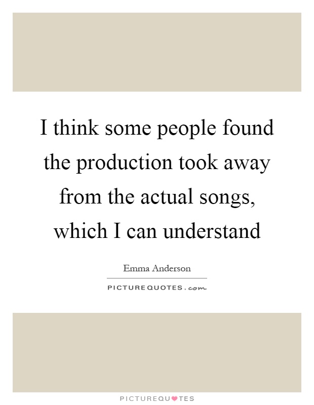 I think some people found the production took away from the actual songs, which I can understand Picture Quote #1