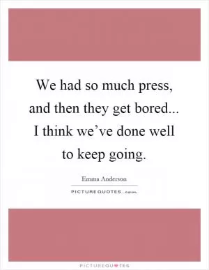 We had so much press, and then they get bored... I think we’ve done well to keep going Picture Quote #1