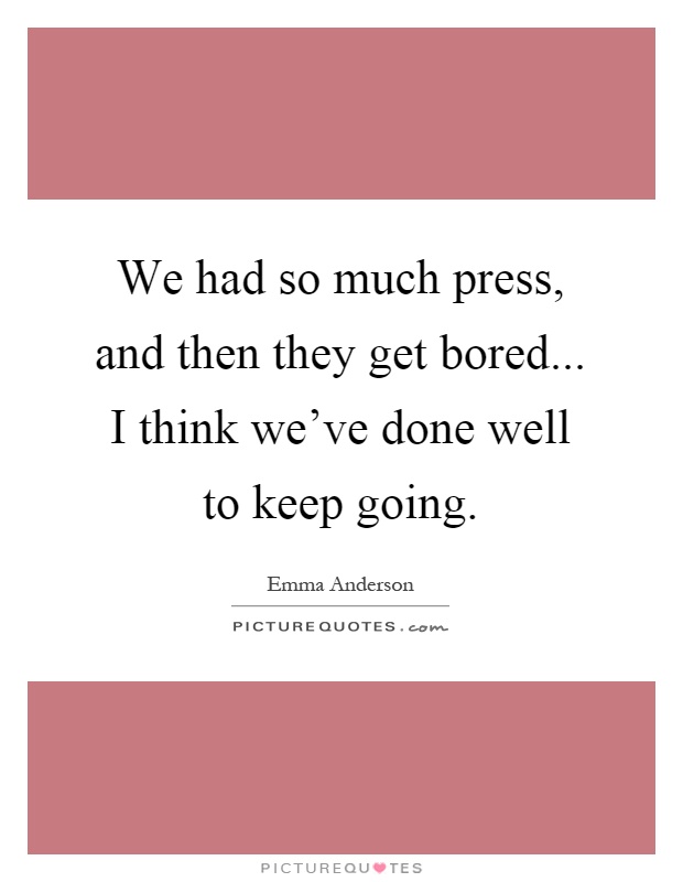 We had so much press, and then they get bored... I think we've done well to keep going Picture Quote #1