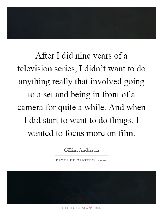 After I did nine years of a television series, I didn't want to do anything really that involved going to a set and being in front of a camera for quite a while. And when I did start to want to do things, I wanted to focus more on film Picture Quote #1
