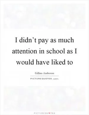 I didn’t pay as much attention in school as I would have liked to Picture Quote #1