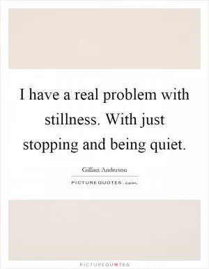 I have a real problem with stillness. With just stopping and being quiet Picture Quote #1