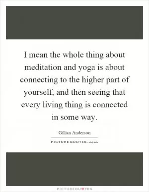 I mean the whole thing about meditation and yoga is about connecting to the higher part of yourself, and then seeing that every living thing is connected in some way Picture Quote #1