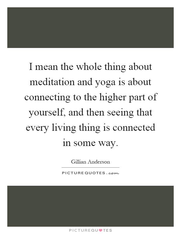 I mean the whole thing about meditation and yoga is about connecting to the higher part of yourself, and then seeing that every living thing is connected in some way Picture Quote #1