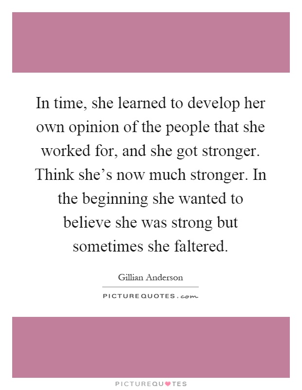 In time, she learned to develop her own opinion of the people that she worked for, and she got stronger. Think she's now much stronger. In the beginning she wanted to believe she was strong but sometimes she faltered Picture Quote #1