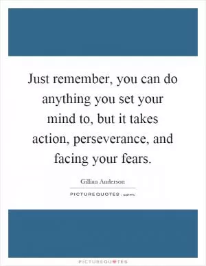 Just remember, you can do anything you set your mind to, but it takes action, perseverance, and facing your fears Picture Quote #1