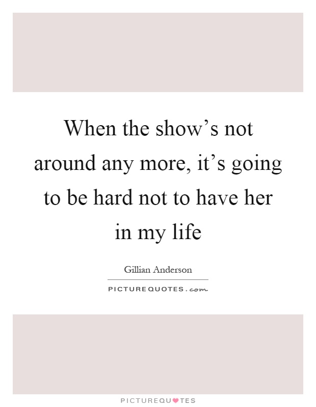 When the show's not around any more, it's going to be hard not to have her in my life Picture Quote #1