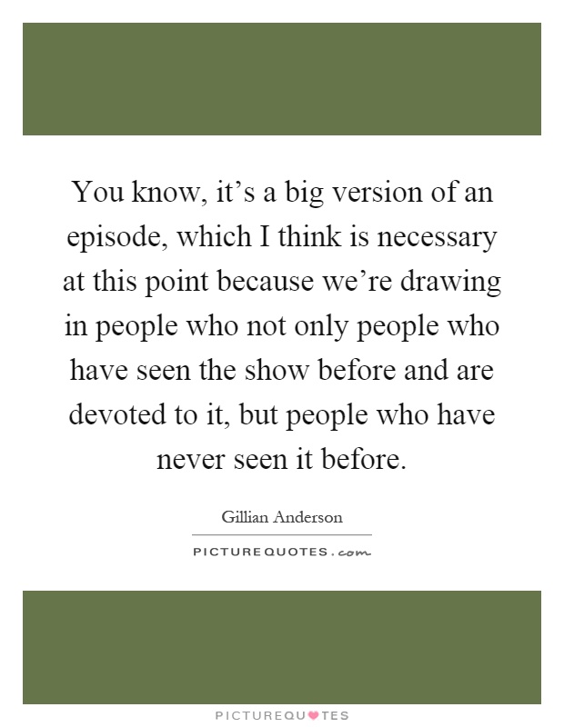 You know, it's a big version of an episode, which I think is necessary at this point because we're drawing in people who not only people who have seen the show before and are devoted to it, but people who have never seen it before Picture Quote #1