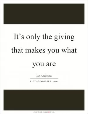 It’s only the giving that makes you what you are Picture Quote #1
