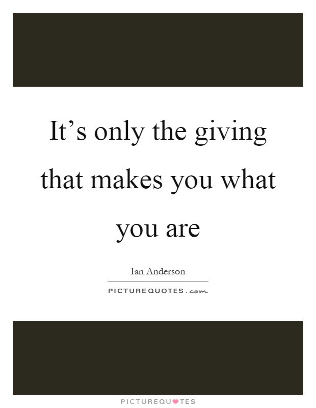 It's only the giving that makes you what you are Picture Quote #1