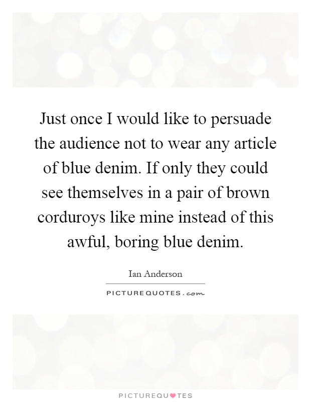 Just once I would like to persuade the audience not to wear any article of blue denim. If only they could see themselves in a pair of brown corduroys like mine instead of this awful, boring blue denim Picture Quote #1