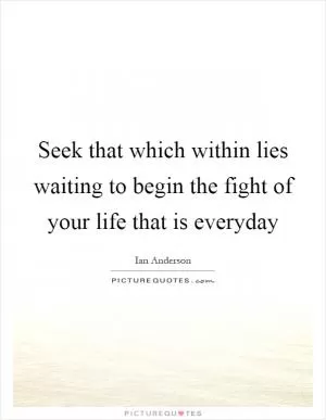 Seek that which within lies waiting to begin the fight of your life that is everyday Picture Quote #1
