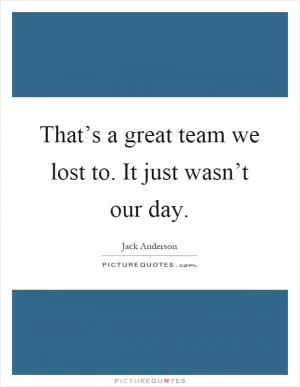 That’s a great team we lost to. It just wasn’t our day Picture Quote #1