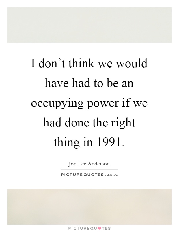 I don't think we would have had to be an occupying power if we had done the right thing in 1991 Picture Quote #1