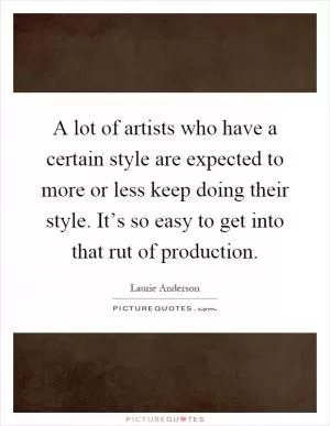 A lot of artists who have a certain style are expected to more or less keep doing their style. It’s so easy to get into that rut of production Picture Quote #1