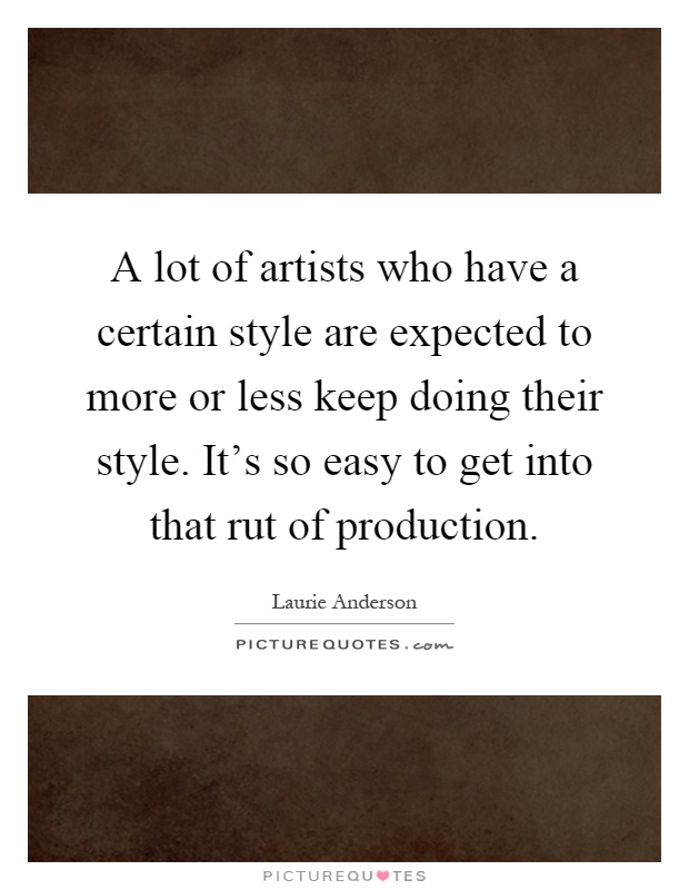 A lot of artists who have a certain style are expected to more or less keep doing their style. It's so easy to get into that rut of production Picture Quote #1