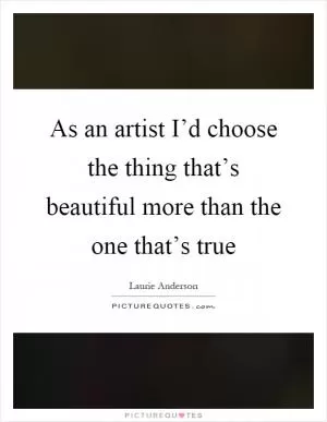 As an artist I’d choose the thing that’s beautiful more than the one that’s true Picture Quote #1