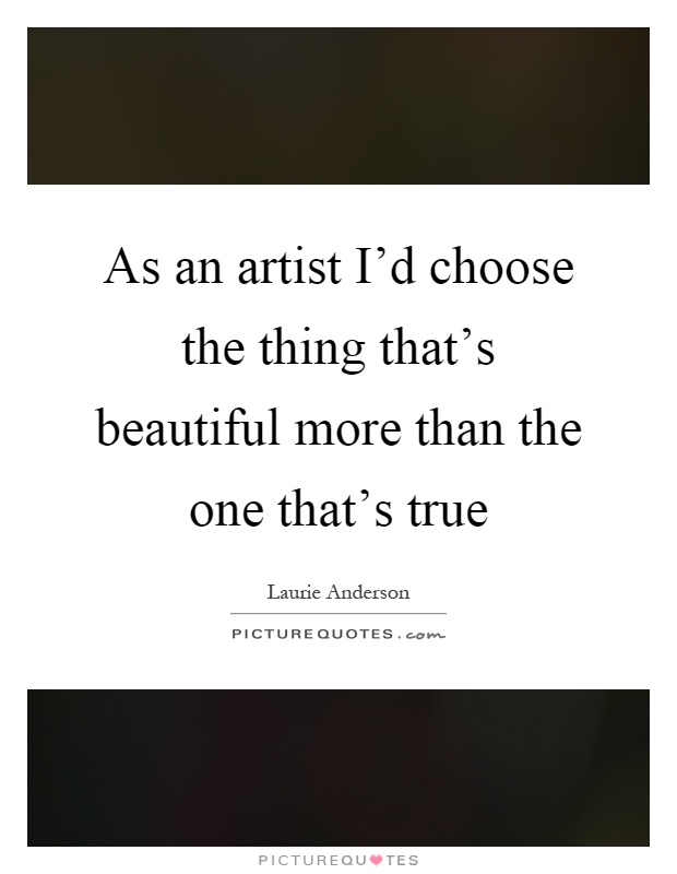 As an artist I'd choose the thing that's beautiful more than the one that's true Picture Quote #1