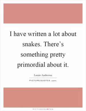 I have written a lot about snakes. There’s something pretty primordial about it Picture Quote #1
