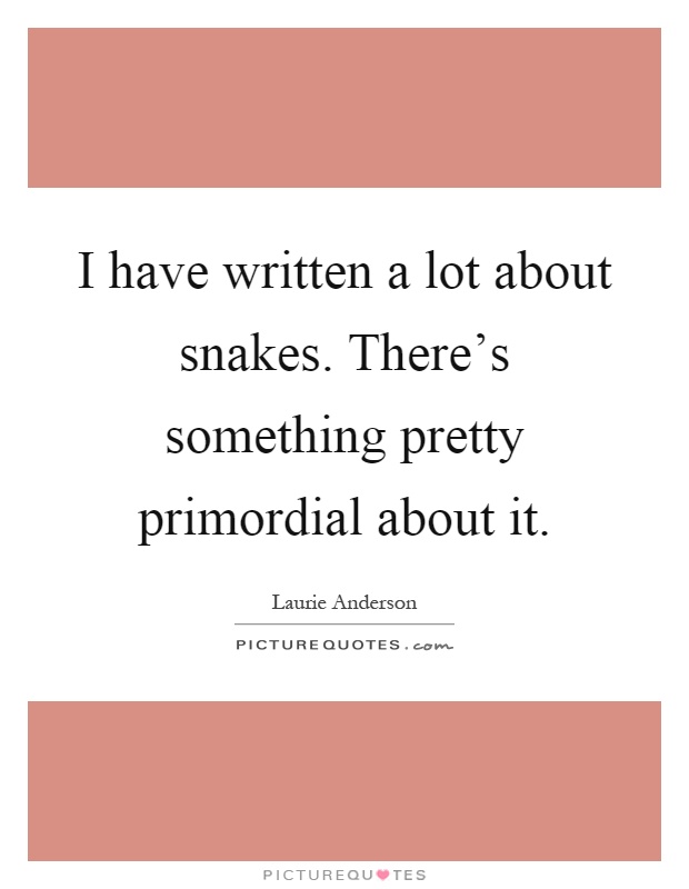I have written a lot about snakes. There's something pretty primordial about it Picture Quote #1