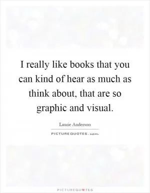 I really like books that you can kind of hear as much as think about, that are so graphic and visual Picture Quote #1