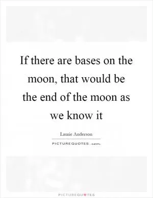 If there are bases on the moon, that would be the end of the moon as we know it Picture Quote #1