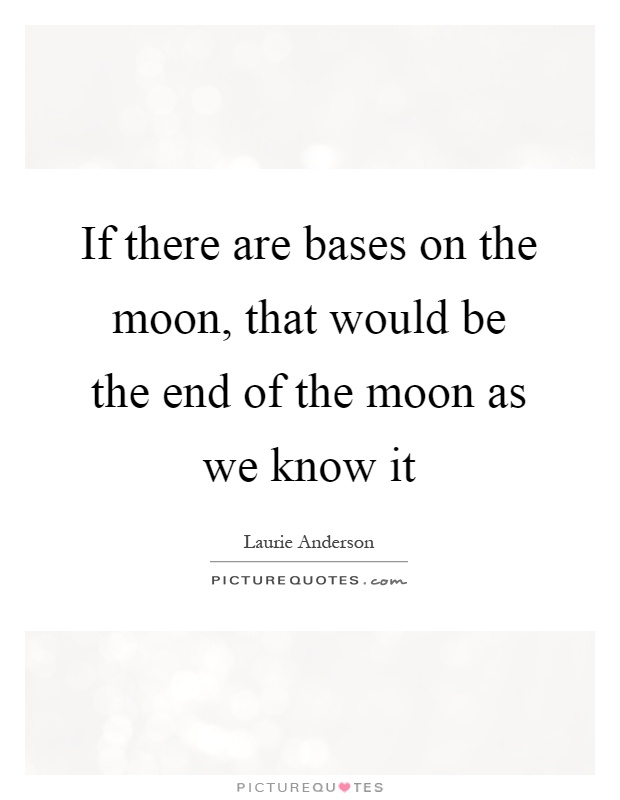 If there are bases on the moon, that would be the end of the moon as we know it Picture Quote #1