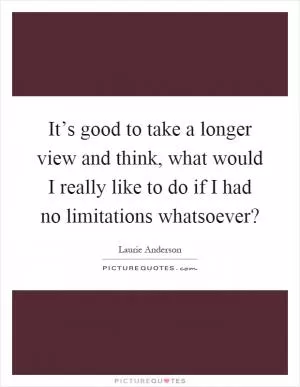 It’s good to take a longer view and think, what would I really like to do if I had no limitations whatsoever? Picture Quote #1