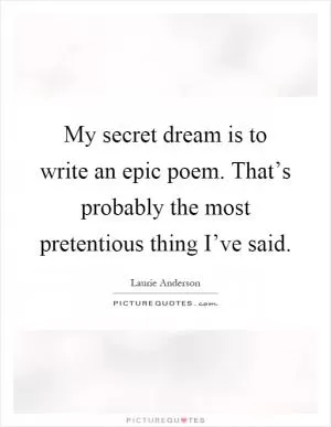 My secret dream is to write an epic poem. That’s probably the most pretentious thing I’ve said Picture Quote #1