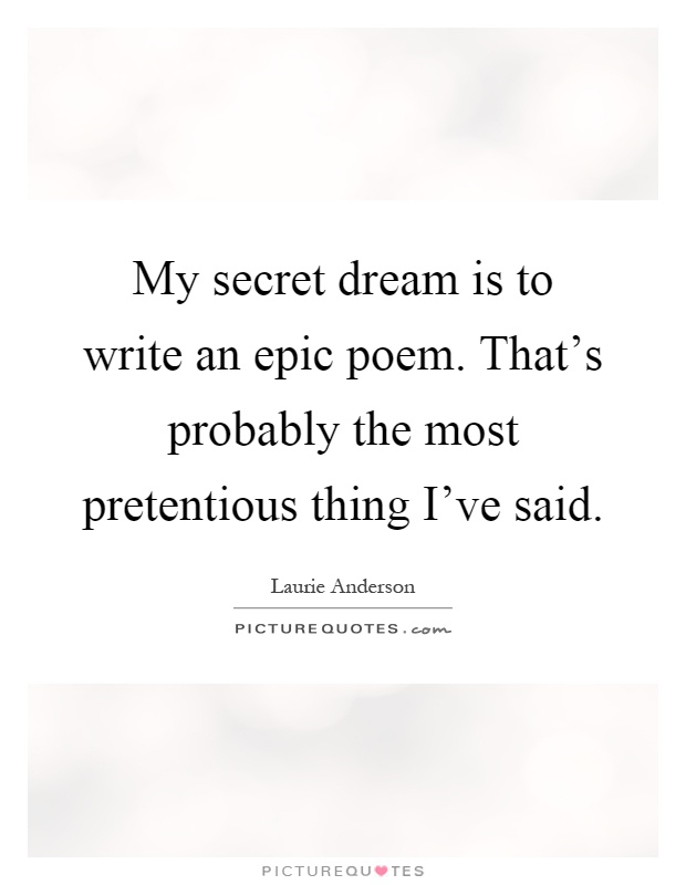 My secret dream is to write an epic poem. That's probably the most pretentious thing I've said Picture Quote #1