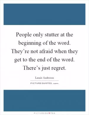 People only stutter at the beginning of the word. They’re not afraid when they get to the end of the word. There’s just regret Picture Quote #1