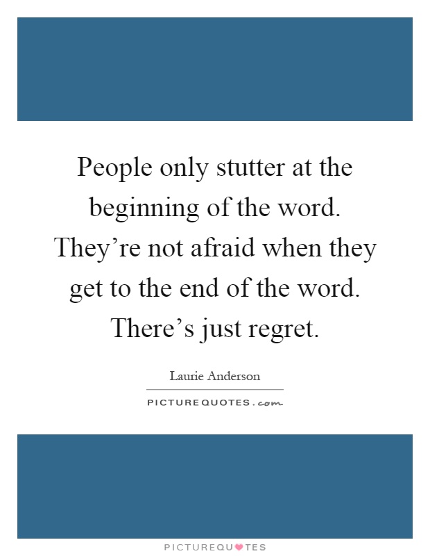 People only stutter at the beginning of the word. They're not afraid when they get to the end of the word. There's just regret Picture Quote #1