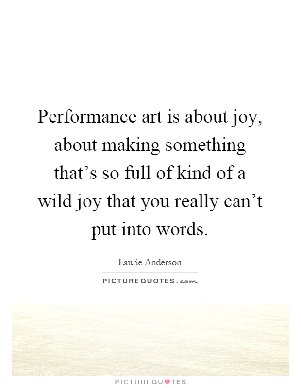Performance art is about joy, about making something that's so full of kind of a wild joy that you really can't put into words Picture Quote #1