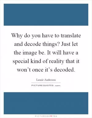 Why do you have to translate and decode things? Just let the image be. It will have a special kind of reality that it won’t once it’s decoded Picture Quote #1