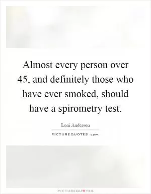 Almost every person over 45, and definitely those who have ever smoked, should have a spirometry test Picture Quote #1