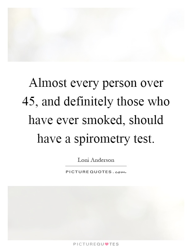Almost every person over 45, and definitely those who have ever smoked, should have a spirometry test Picture Quote #1