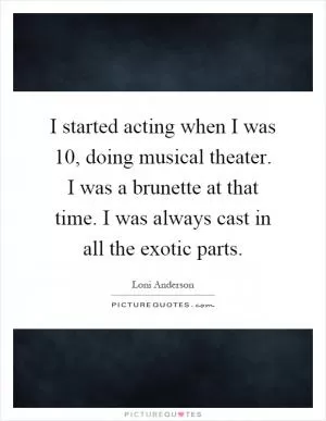I started acting when I was 10, doing musical theater. I was a brunette at that time. I was always cast in all the exotic parts Picture Quote #1