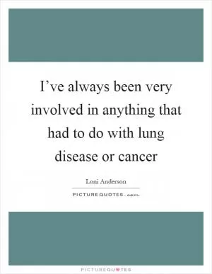 I’ve always been very involved in anything that had to do with lung disease or cancer Picture Quote #1